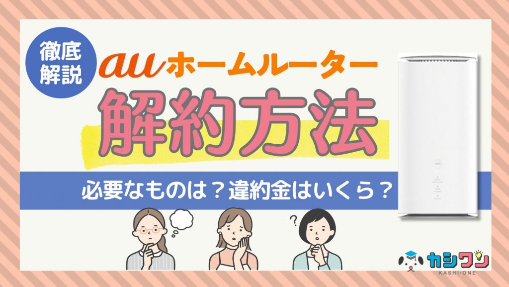 auホームルーターの解約方法を徹底解説！必要なものは？違約金はいくら？