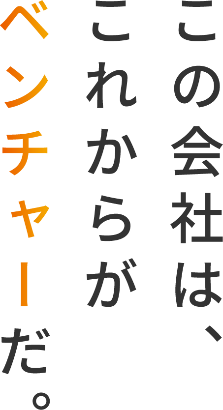 この会社は、これからがベンチャーだ。